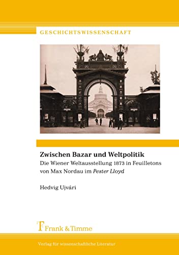 Zwischen Bazar und Weltpolitik: Die Wiener Weltausstellung 1873 in Feuilletons von Max Nordau im „Pester Lloyd“ (Geschichtswissenschaft)
